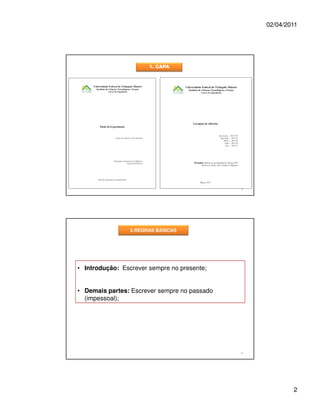 02/04/2011




                       1. CAPA




                                              3




                 2.REGRAS BÁSICAS




• Introdução: Escrever sempre no presente;


• Demais partes: Escrever sempre no passado
  (impessoal);




                                              4




                                                          2
 