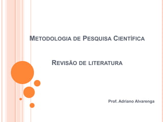 METODOLOGIA DE PESQUISA CIENTÍFICA
REVISÃO DE LITERATURA
Prof. Adriano Alvarenga
 