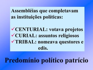 Assembléias que completavam
as instituições políticas:
CENTURIAL: votava projetos
CURIAL: assuntos religiosos
TRIBAL: nomeava questores e
edis.
Predomínio político patrício
 