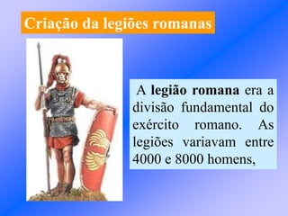 Criação da legiões romanas
A legião romana era a
divisão fundamental do
exército romano. As
legiões variavam entre
4000 e 8000 homens,
 