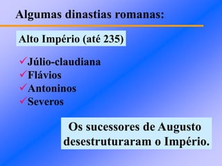 Algumas dinastias romanas:
Alto Império (até 235)
Júlio-claudiana
Flávios
Antoninos
Severos
Os sucessores de Augusto
desestruturaram o Império.
 