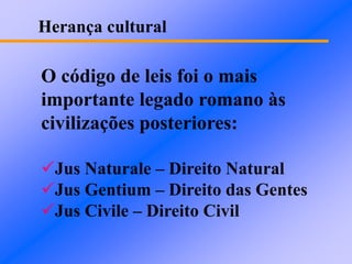 Herança cultural
O código de leis foi o mais
importante legado romano às
civilizações posteriores:
Jus Naturale – Direito Natural
Jus Gentium – Direito das Gentes
Jus Civile – Direito Civil
 