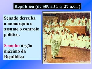 República (de 509 a.C. a 27 a.C. )
Senado derruba
a monarquia e
assume o controle
político.
Senado: órgão
máximo da
República
 