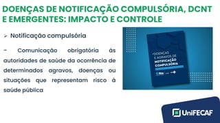 DOENÇAS DE NOTIFICAÇÃO COMPULSÓRIA, DCNT
E EMERGENTES: IMPACTO E CONTROLE
➢ Notificação compulsória
- Comunicação obrigatória às
autoridades de saúde da ocorrência de
determinados agravos, doenças ou
situações que representam risco à
saúde pública
 