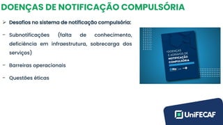 DOENÇAS DE NOTIFICAÇÃO COMPULSÓRIA
➢ Desafios no sistema de notificação compulsória:
- Subnotificações (falta de conhecimento,
deficiência em infraestrutura, sobrecarga dos
serviços)
- Barreiras operacionais
- Questões éticas
 