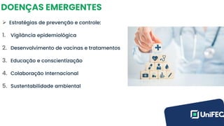 DOENÇAS EMERGENTES
➢ Estratégias de prevenção e controle:
1. Vigilância epidemiológica
2. Desenvolvimento de vacinas e tratamentos
3. Educação e conscientização
4. Colaboração Internacional
5. Sustentabilidade ambiental
 