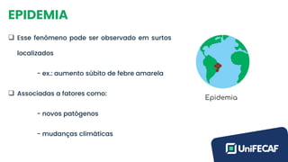 EPIDEMIA
❑ Esse fenômeno pode ser observado em surtos
localizados
- ex.: aumento súbito de febre amarela
❑ Associadas a fatores como:
- novos patógenos
- mudanças climáticas
 