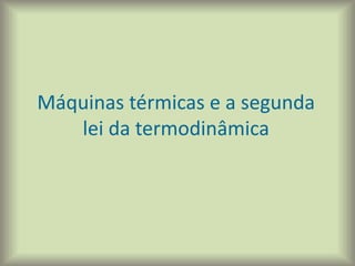 Máquinas térmicas e a segunda
lei da termodinâmica
 