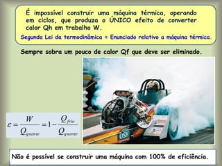 É impossível construir uma máquina térmica, operando
em ciclos, que produza o ÚNICO efeito de converter
calor Qh em trabalho W.
Segunda Lei da termodinâmica = Enunciado relativo a máquina térmica.
Sempre sobra um pouco de calor Qf que deve ser eliminado.
Não é possível se construir uma máquina com 100% de eficiência.
quente
frio
quente Q
Q
Q
W


 1

 