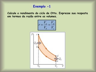 Exemplo -1
c
d
b
a
V
V
V
V
r 

Calcule o rendimento do ciclo de Otto. Expresse sua resposta
em termos da razão entre os volumes.
 