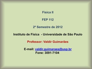 Física II
FEP 112
2º Semestre de 2012
Instituto de Física - Universidade de São Paulo
Professor: Valdir Guimarães
E-mail: valdir.guimaraes@usp.br
Fone: 3091-7104
 