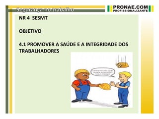 NR 4 SESMT

OBJETIVO

4.1 PROMOVER A SAÚDE E A INTEGRIDADE DOS
TRABALHADORES
 