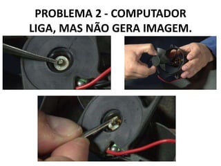 PROBLEMA 2 - COMPUTADOR
LIGA, MAS NÃO GERA IMAGEM.

 