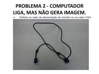 PROBLEMA 2 - COMPUTADOR
LIGA, MAS NÃO GERA IMAGEM.

 