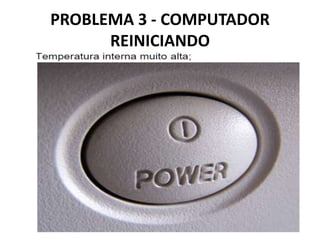 PROBLEMA 3 - COMPUTADOR
REINICIANDO

 