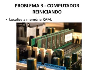 PROBLEMA 3 - COMPUTADOR
REINICIANDO
• Localize a memória RAM.

 
