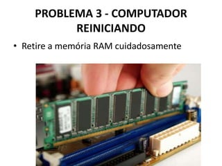 PROBLEMA 3 - COMPUTADOR
REINICIANDO
• Retire a memória RAM cuidadosamente

 