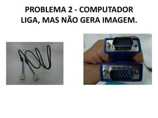PROBLEMA 2 - COMPUTADOR
LIGA, MAS NÃO GERA IMAGEM.

 