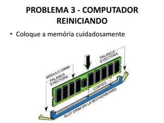 PROBLEMA 3 - COMPUTADOR
REINICIANDO
• Coloque a memória cuidadosamente

 