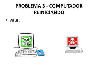 PROBLEMA 3 - COMPUTADOR
REINICIANDO
• Vírus;

 