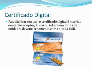 Certificado Digital
 Para facilitar seu uso, o certificado digital é inserido
em cartões criptográficos ou tokens em forma de
unidades de armazenamento com entrada USB.
 