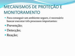 MECANISMOS DE PROTEÇÃO E
MONITORAMENTO
 Para conseguir um ambiente seguro, é necessário
buscar executar três processos importantes:
 Prevenção;
 Detecção;
 Reação;
 
