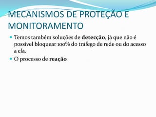 MECANISMOS DE PROTEÇÃO E
MONITORAMENTO
 Temos também soluções de detecção, já que não é
possível bloquear 100% do tráfego de rede ou do acesso
a ela.
 O processo de reação
 
