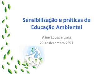 Sensibilização e práticas de Educação Ambiental 
Aline Lopes e Lima 
20 de dezembro 2011  