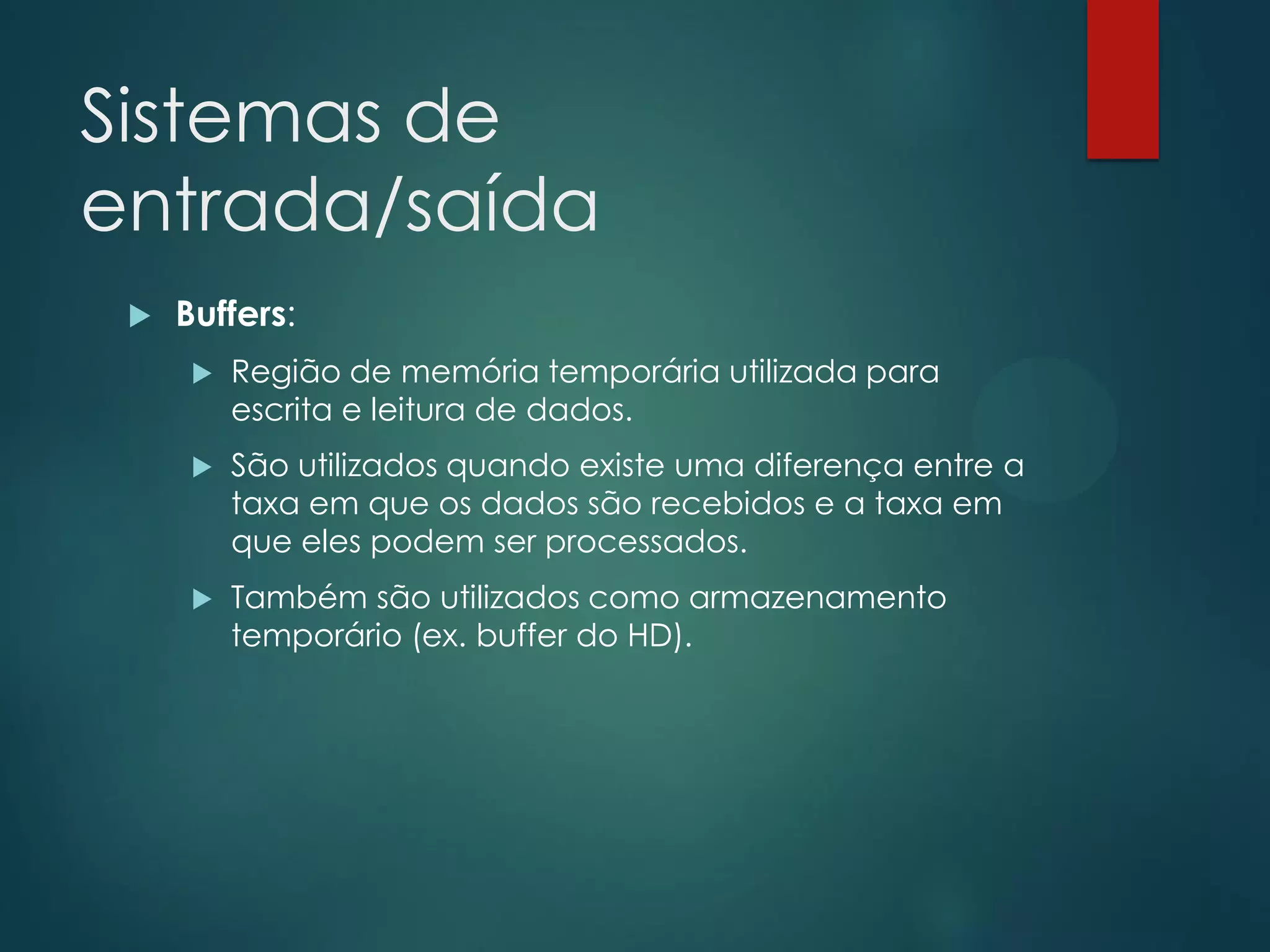 Sistemas de
entrada/saída


Buffers:


Região de memória temporária utilizada para
escrita e leitura de dados.



São utilizados quando existe uma diferença entre a
taxa em que os dados são recebidos e a taxa em
que eles podem ser processados.



Também são utilizados como armazenamento
temporário (ex. buffer do HD).

 