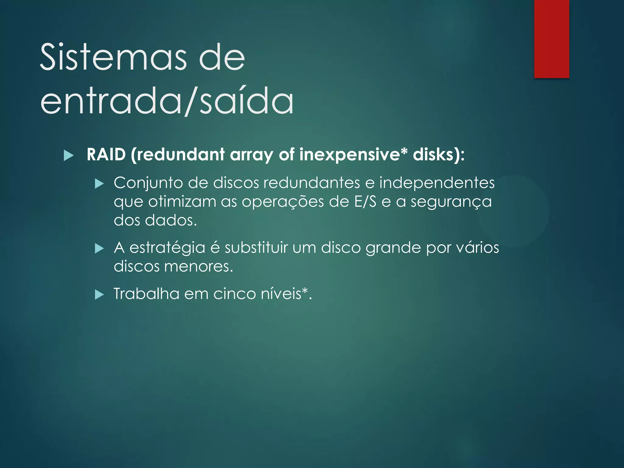 Sistemas de
entrada/saída


RAID (redundant array of inexpensive* disks):


Conjunto de discos redundantes e independentes
que otimizam as operações de E/S e a segurança
dos dados.



A estratégia é substituir um disco grande por vários
discos menores.



Trabalha em cinco níveis*.

 