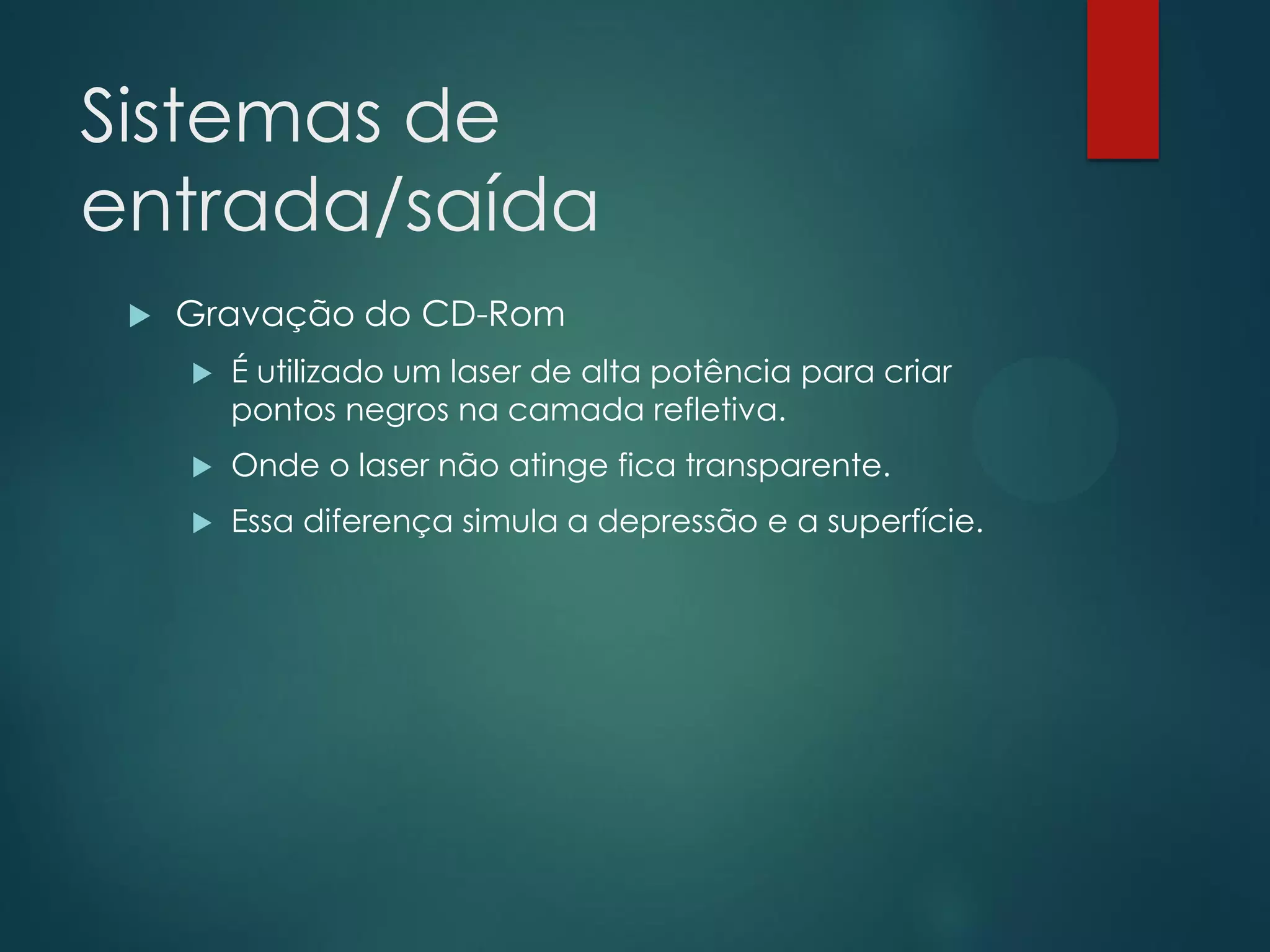 Sistemas de
entrada/saída


Gravação do CD-Rom


É utilizado um laser de alta potência para criar
pontos negros na camada refletiva.



Onde o laser não atinge fica transparente.



Essa diferença simula a depressão e a superfície.

 