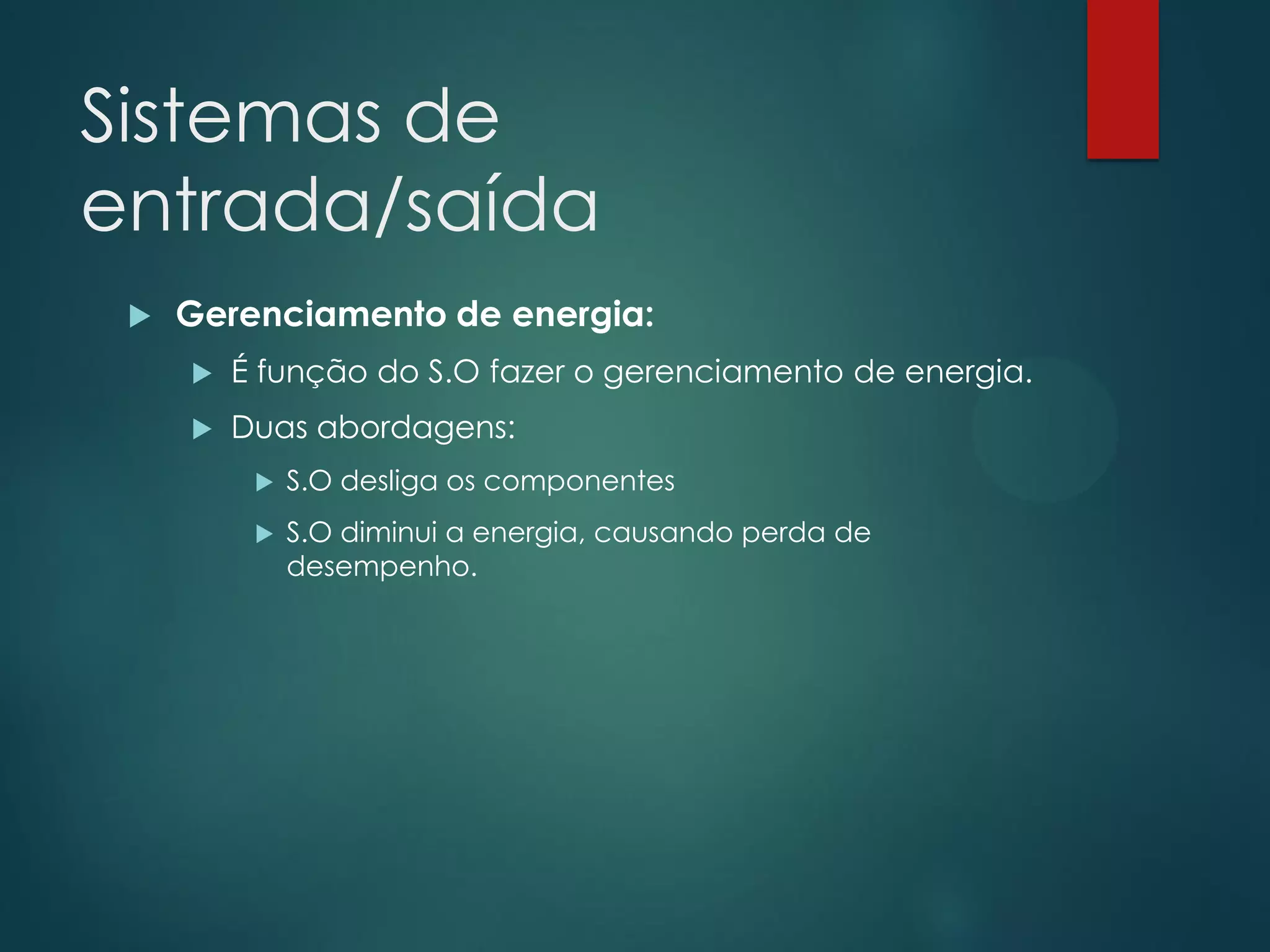 Sistemas de
entrada/saída


Gerenciamento de energia:


É função do S.O fazer o gerenciamento de energia.



Duas abordagens:


S.O desliga os componentes



S.O diminui a energia, causando perda de
desempenho.

 