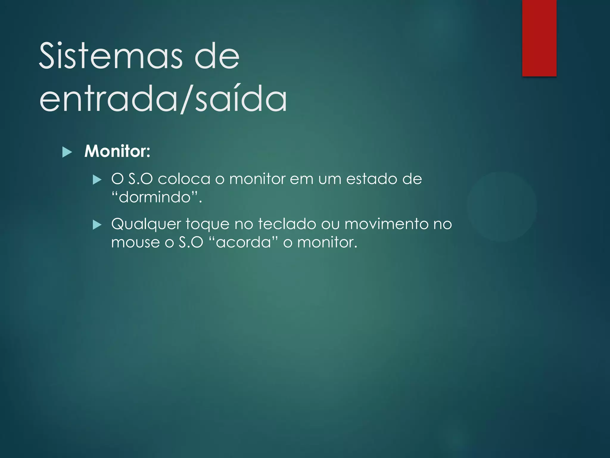 Sistemas de
entrada/saída


Monitor:


O S.O coloca o monitor em um estado de
“dormindo”.



Qualquer toque no teclado ou movimento no
mouse o S.O “acorda” o monitor.

 