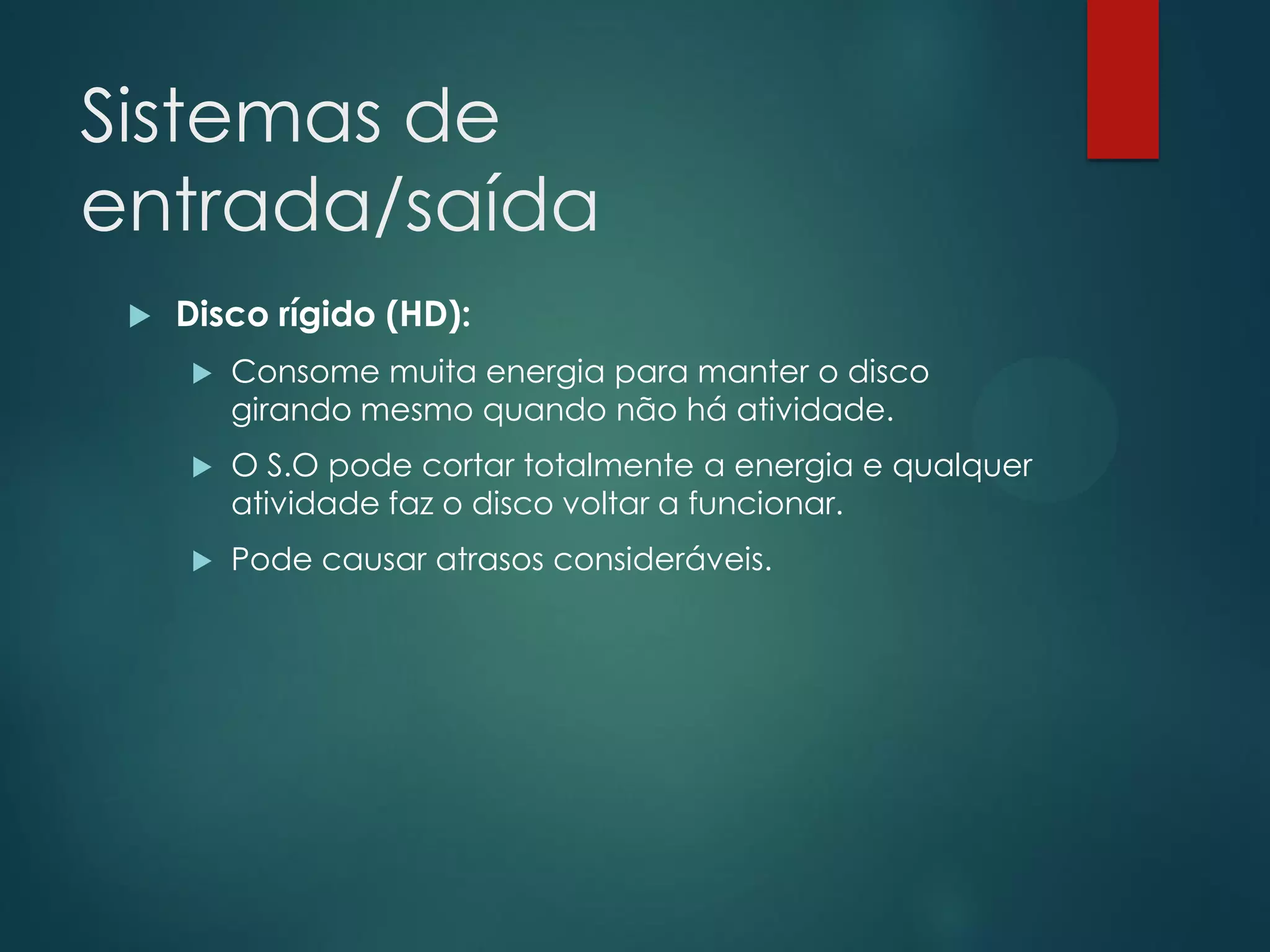 Sistemas de
entrada/saída


Disco rígido (HD):


Consome muita energia para manter o disco
girando mesmo quando não há atividade.



O S.O pode cortar totalmente a energia e qualquer
atividade faz o disco voltar a funcionar.



Pode causar atrasos consideráveis.

 