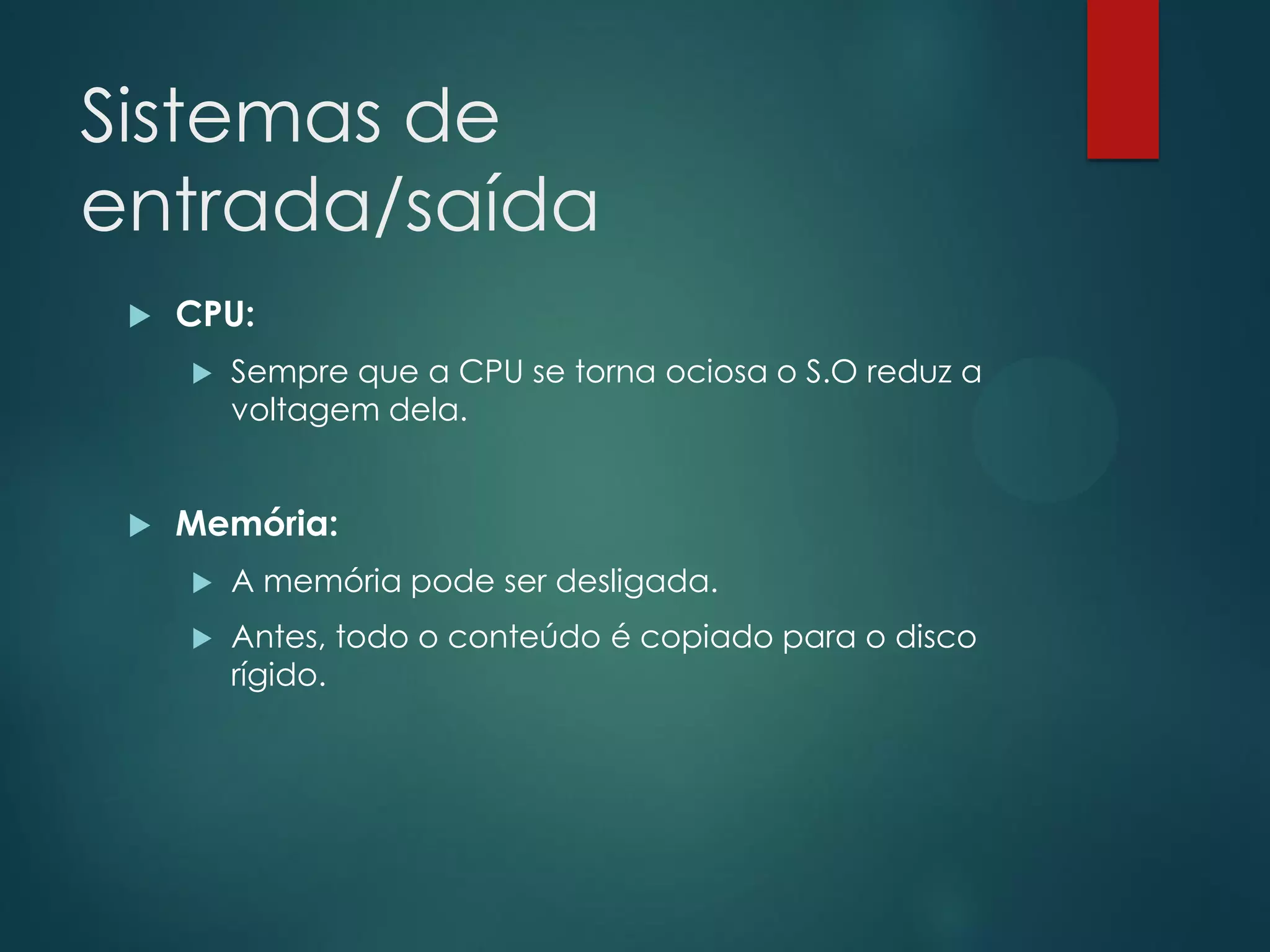 Sistemas de
entrada/saída


CPU:




Sempre que a CPU se torna ociosa o S.O reduz a
voltagem dela.

Memória:


A memória pode ser desligada.



Antes, todo o conteúdo é copiado para o disco
rígido.

 