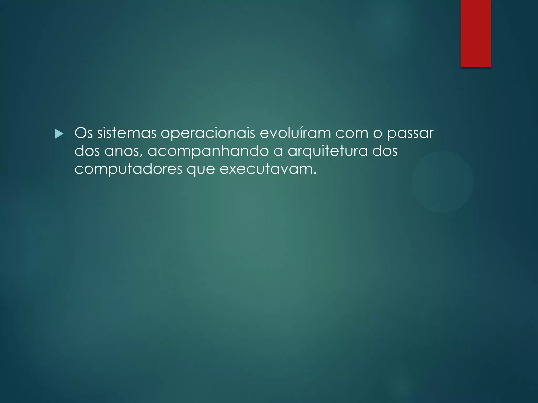 

Os sistemas operacionais evoluíram com o passar
dos anos, acompanhando a arquitetura dos
computadores que executavam.

 