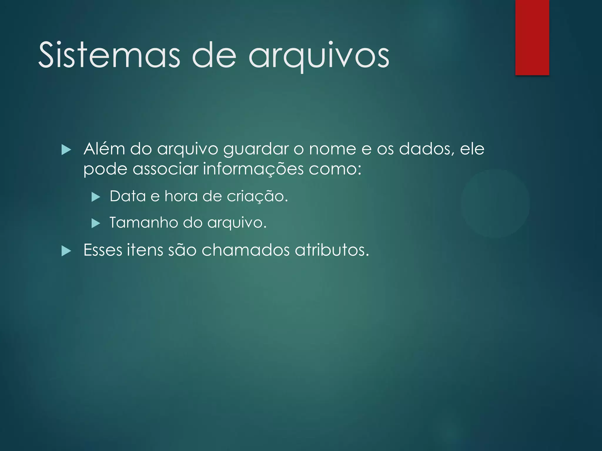 Sistemas de arquivos


Além do arquivo guardar o nome e os dados, ele
pode associar informações como:





Data e hora de criação.
Tamanho do arquivo.

Esses itens são chamados atributos.

 