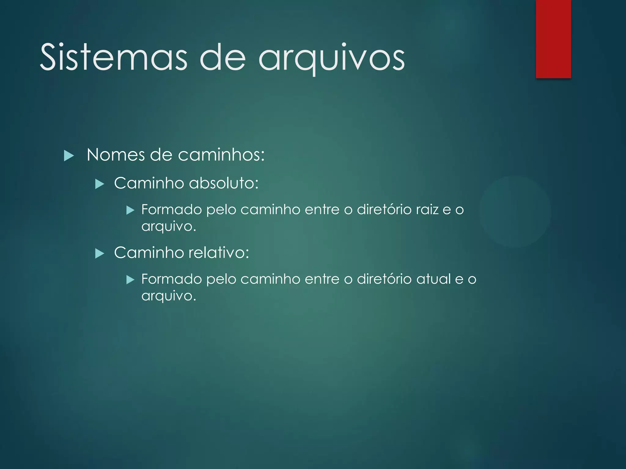 Sistemas de arquivos


Nomes de caminhos:


Caminho absoluto:




Formado pelo caminho entre o diretório raiz e o
arquivo.

Caminho relativo:


Formado pelo caminho entre o diretório atual e o
arquivo.

 