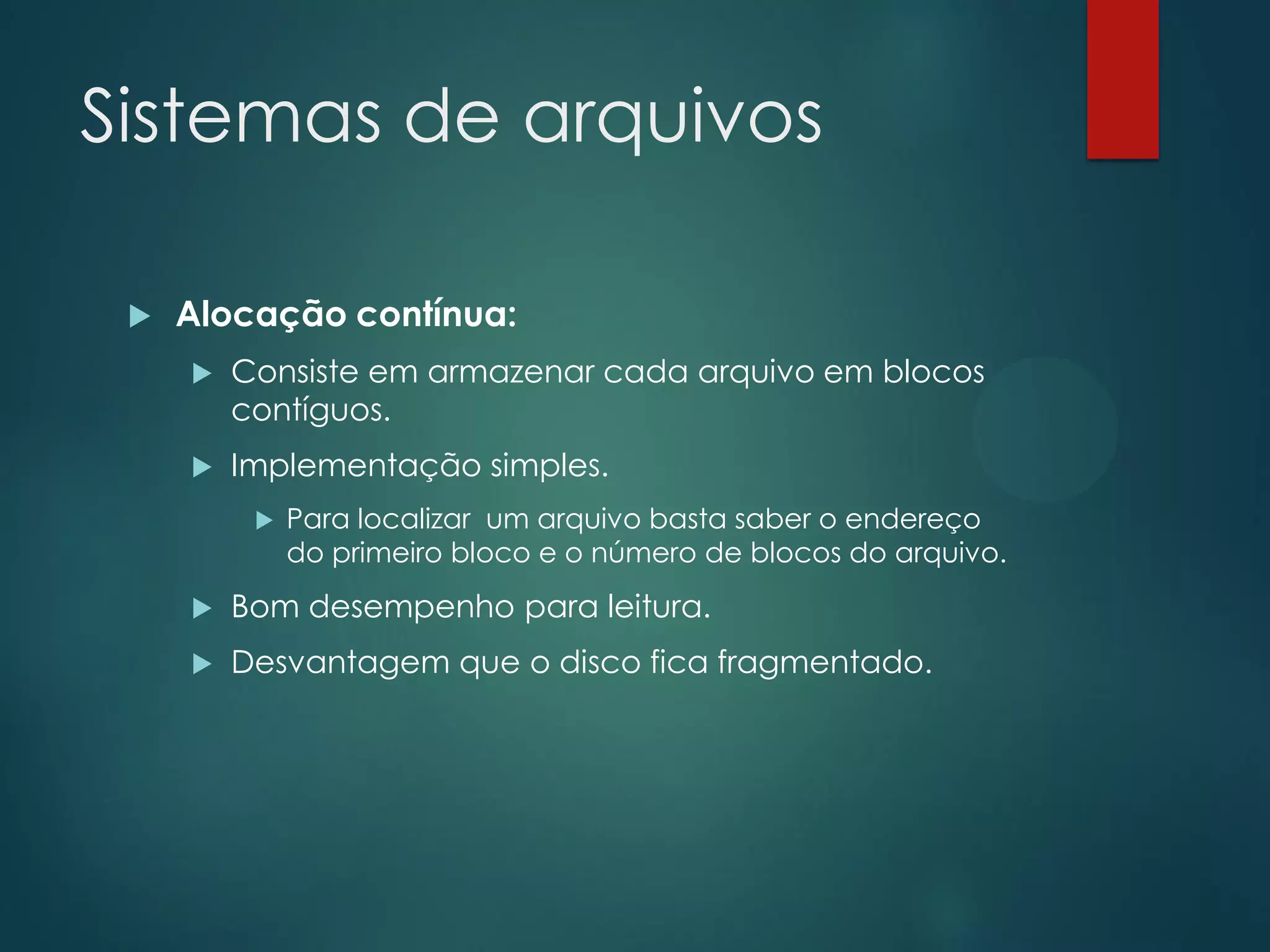 Sistemas de arquivos


Alocação contínua:


Consiste em armazenar cada arquivo em blocos
contíguos.



Implementação simples.


Para localizar um arquivo basta saber o endereço
do primeiro bloco e o número de blocos do arquivo.



Bom desempenho para leitura.



Desvantagem que o disco fica fragmentado.

 