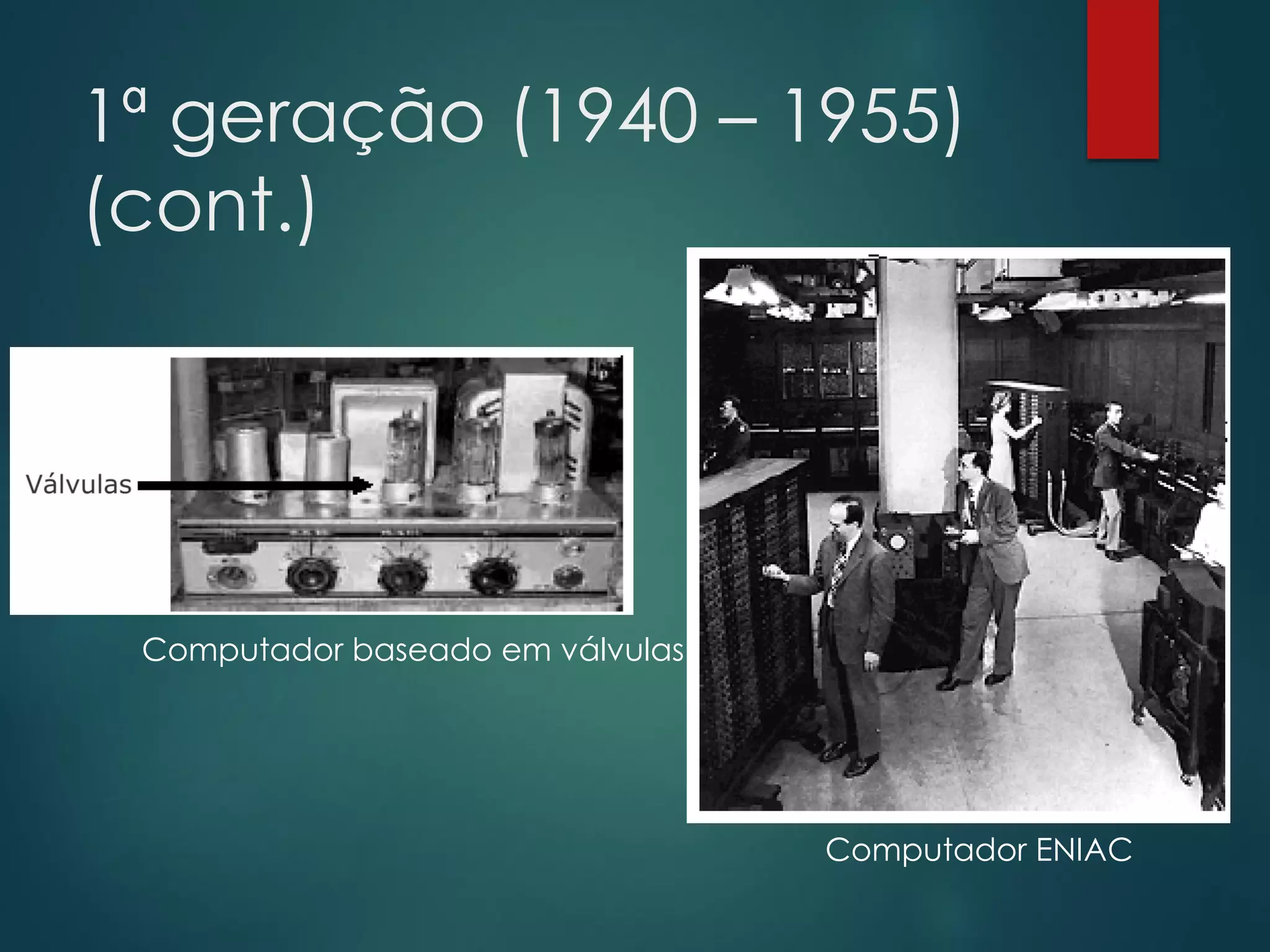 1ª geração (1940 – 1955)
(cont.)

Computador baseado em válvulas

Computador ENIAC

 