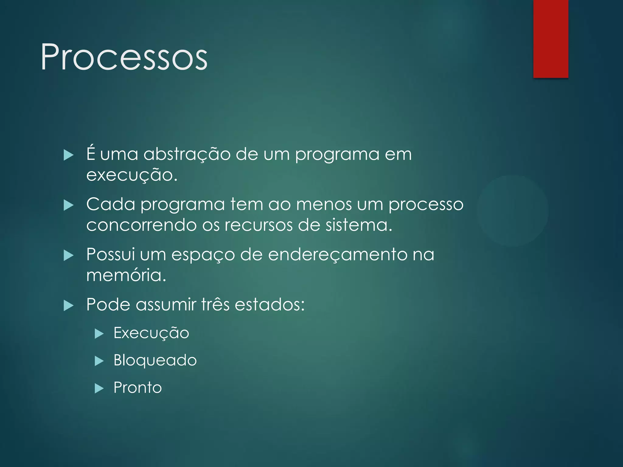 Processos


É uma abstração de um programa em
execução.



Cada programa tem ao menos um processo
concorrendo os recursos de sistema.



Possui um espaço de endereçamento na
memória.



Pode assumir três estados:


Execução



Bloqueado



Pronto

 