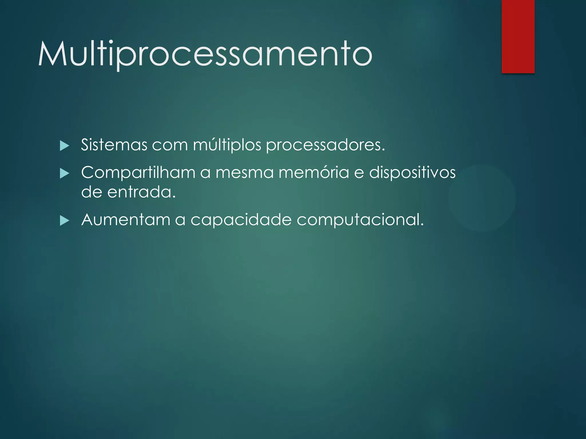 Multiprocessamento


Sistemas com múltiplos processadores.



Compartilham a mesma memória e dispositivos
de entrada.



Aumentam a capacidade computacional.

 