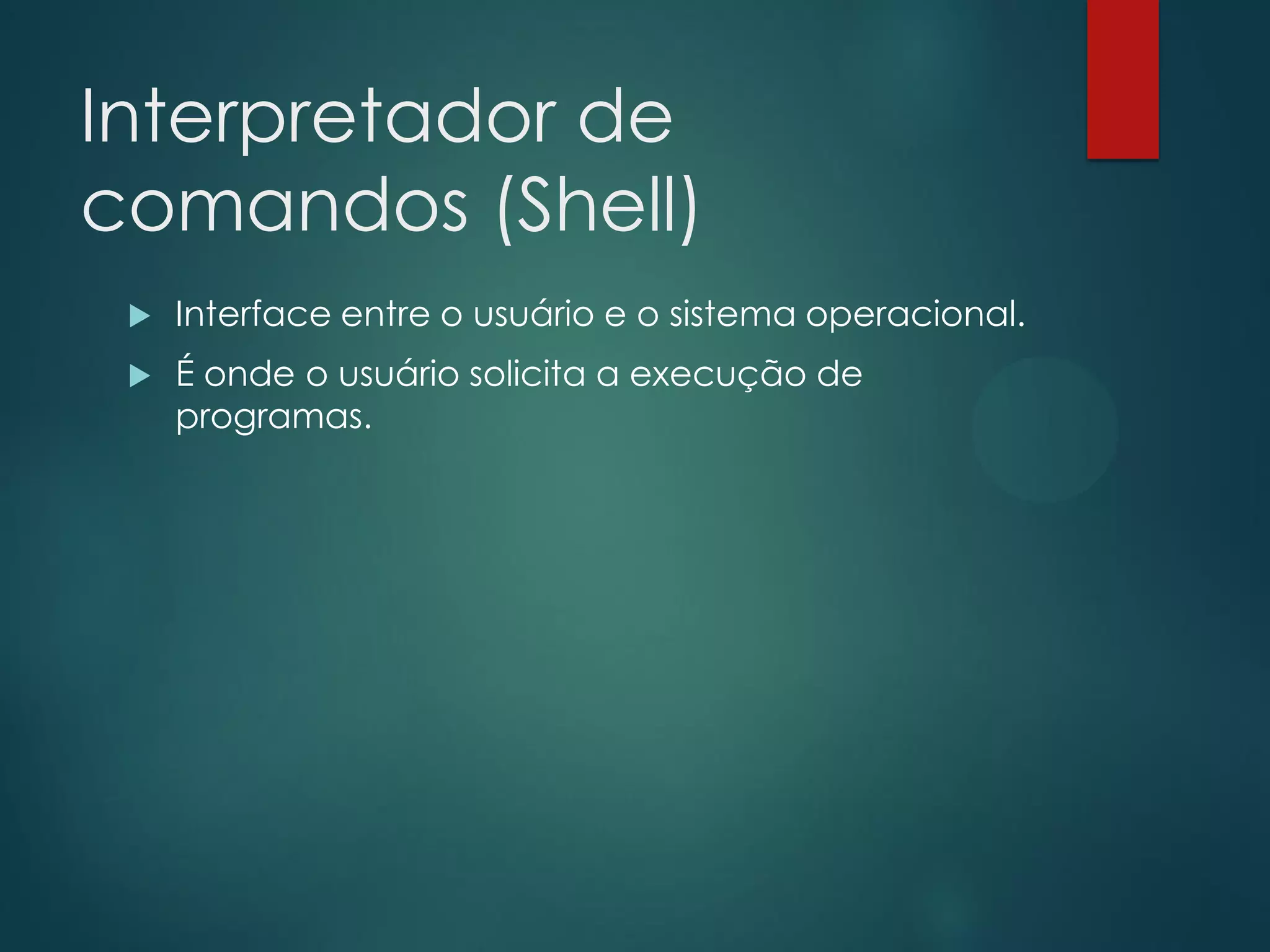 Interpretador de
comandos (Shell)


Interface entre o usuário e o sistema operacional.



É onde o usuário solicita a execução de
programas.

 