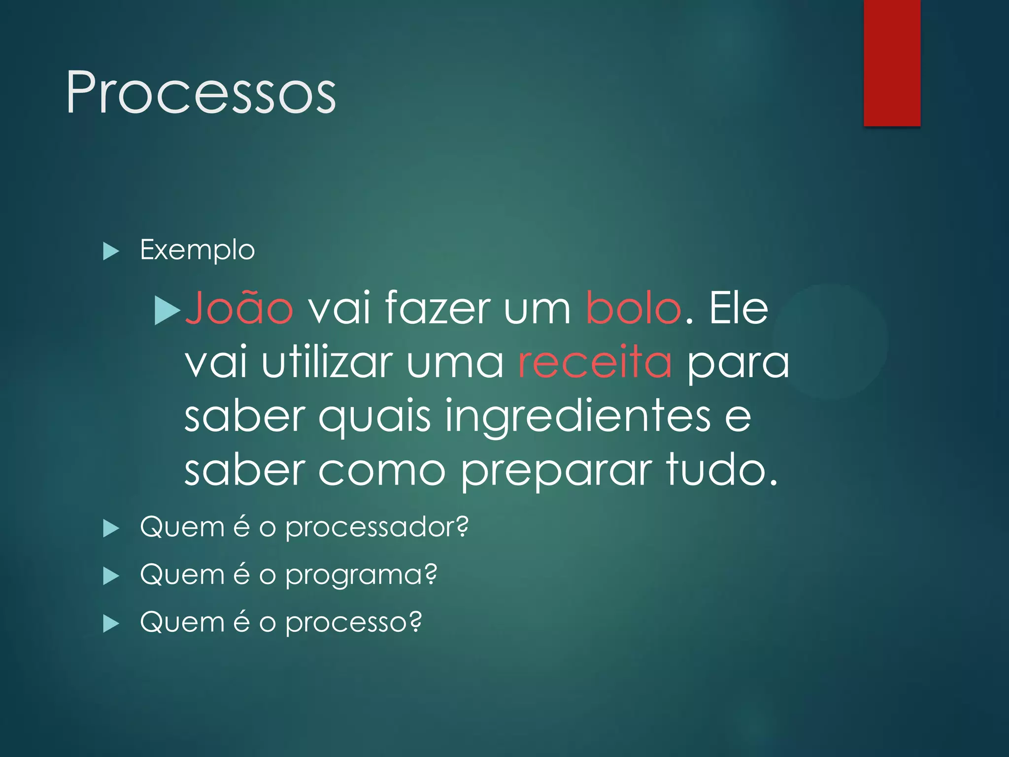 Processos


Exemplo

João

vai fazer um bolo. Ele
vai utilizar uma receita para
saber quais ingredientes e
saber como preparar tudo.



Quem é o processador?



Quem é o programa?



Quem é o processo?

 