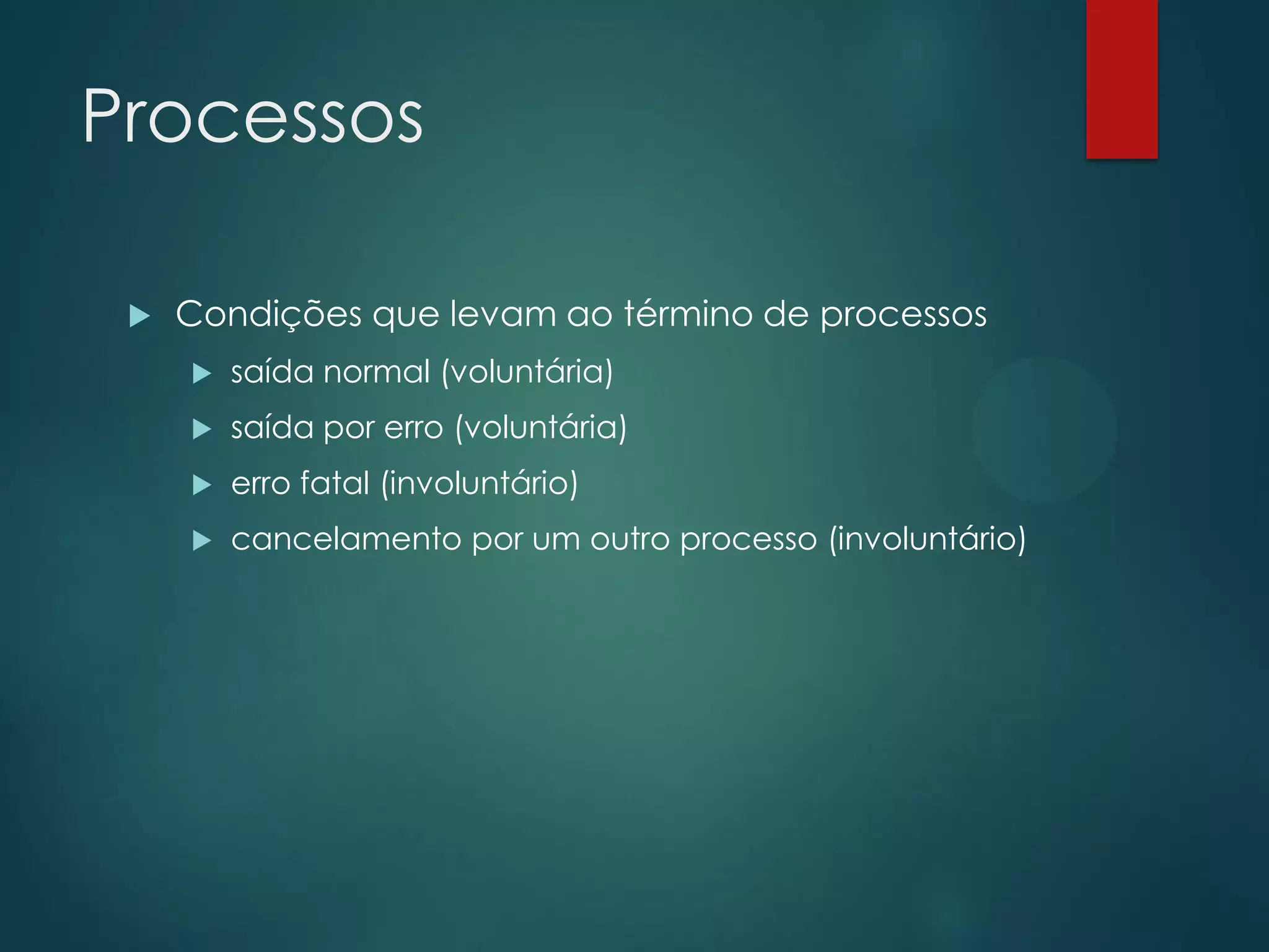 Processos


Condições que levam ao término de processos


saída normal (voluntária)



saída por erro (voluntária)



erro fatal (involuntário)



cancelamento por um outro processo (involuntário)

 