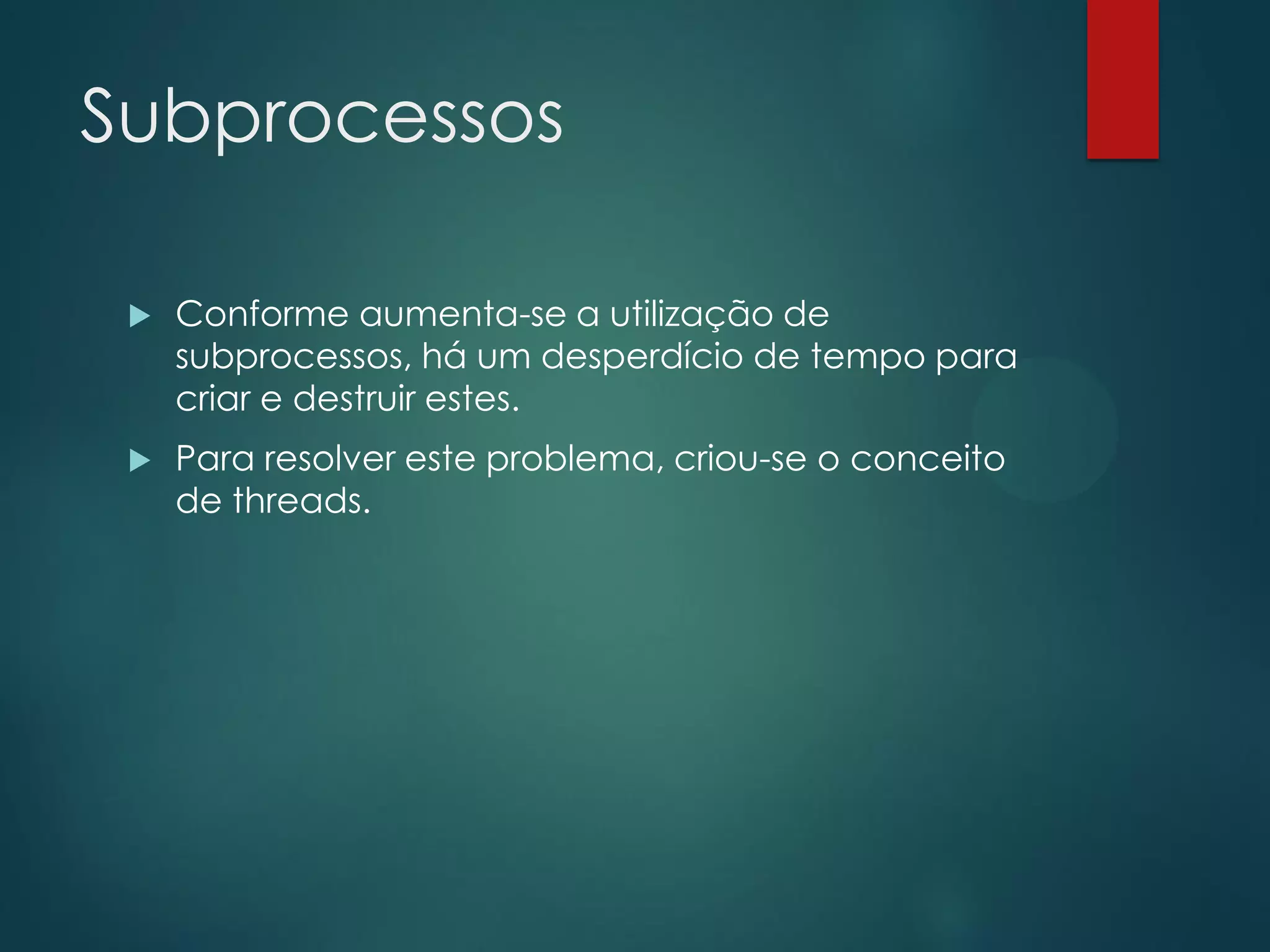 Subprocessos


Conforme aumenta-se a utilização de
subprocessos, há um desperdício de tempo para
criar e destruir estes.



Para resolver este problema, criou-se o conceito
de threads.

 