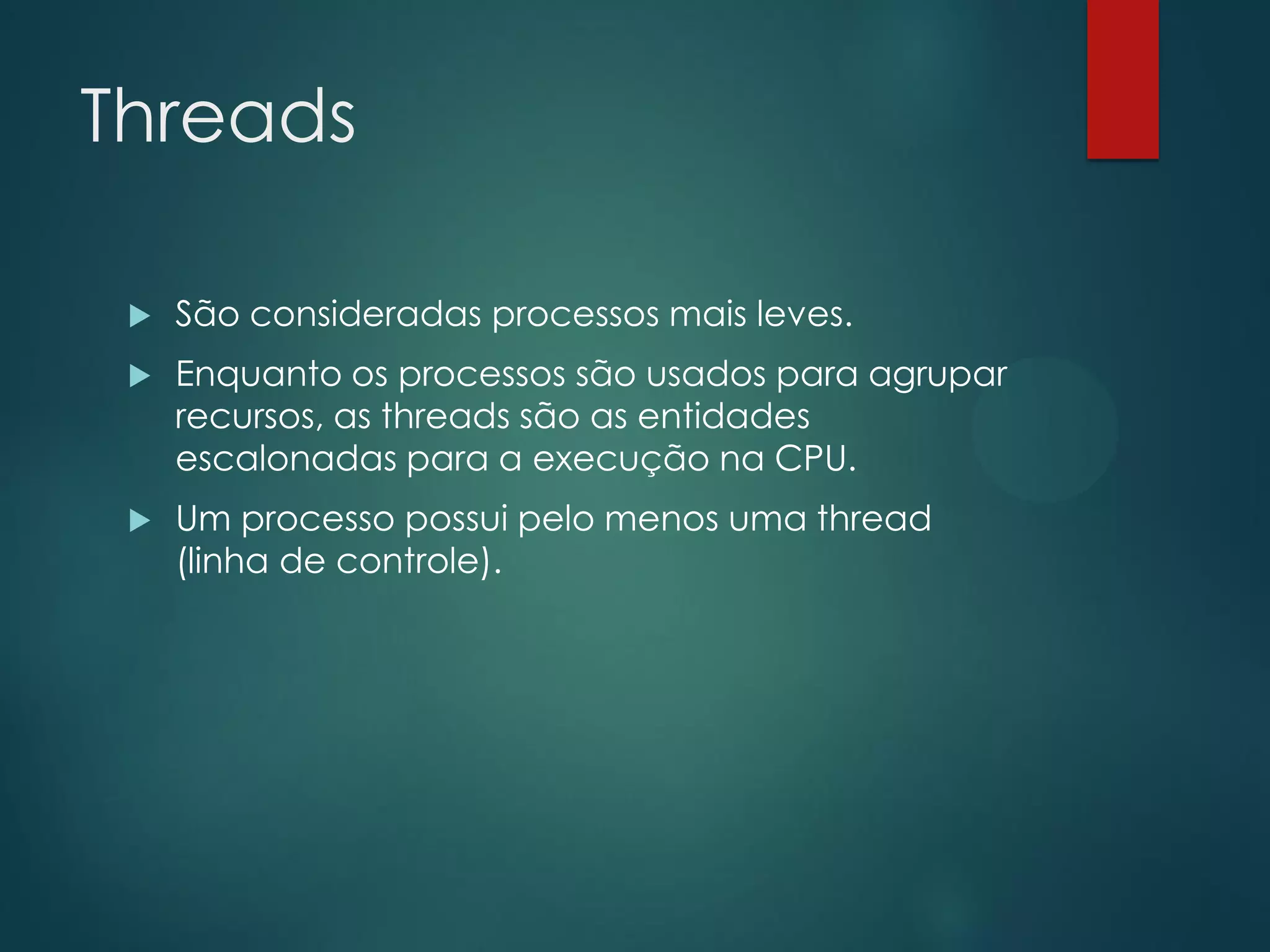 Threads


São consideradas processos mais leves.



Enquanto os processos são usados para agrupar
recursos, as threads são as entidades
escalonadas para a execução na CPU.



Um processo possui pelo menos uma thread
(linha de controle).

 