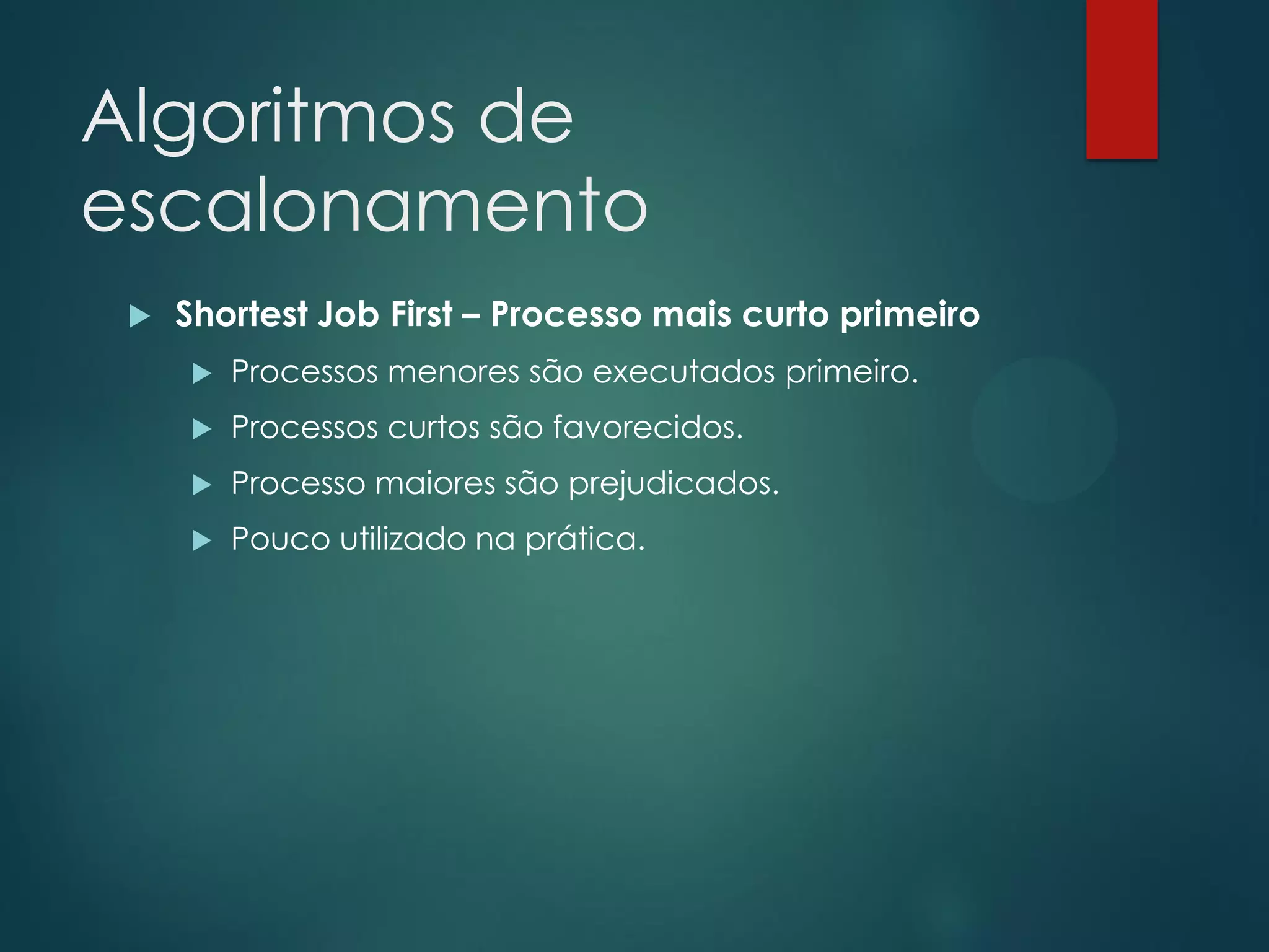 Algoritmos de
escalonamento


Shortest Job First – Processo mais curto primeiro


Processos menores são executados primeiro.



Processos curtos são favorecidos.



Processo maiores são prejudicados.



Pouco utilizado na prática.

 
