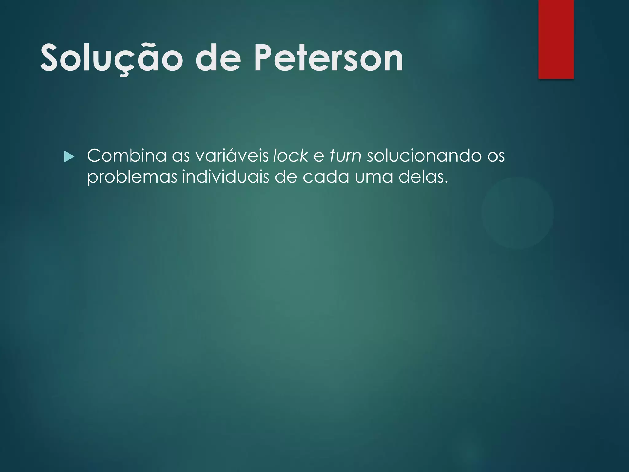 Solução de Peterson


Combina as variáveis lock e turn solucionando os
problemas individuais de cada uma delas.

 