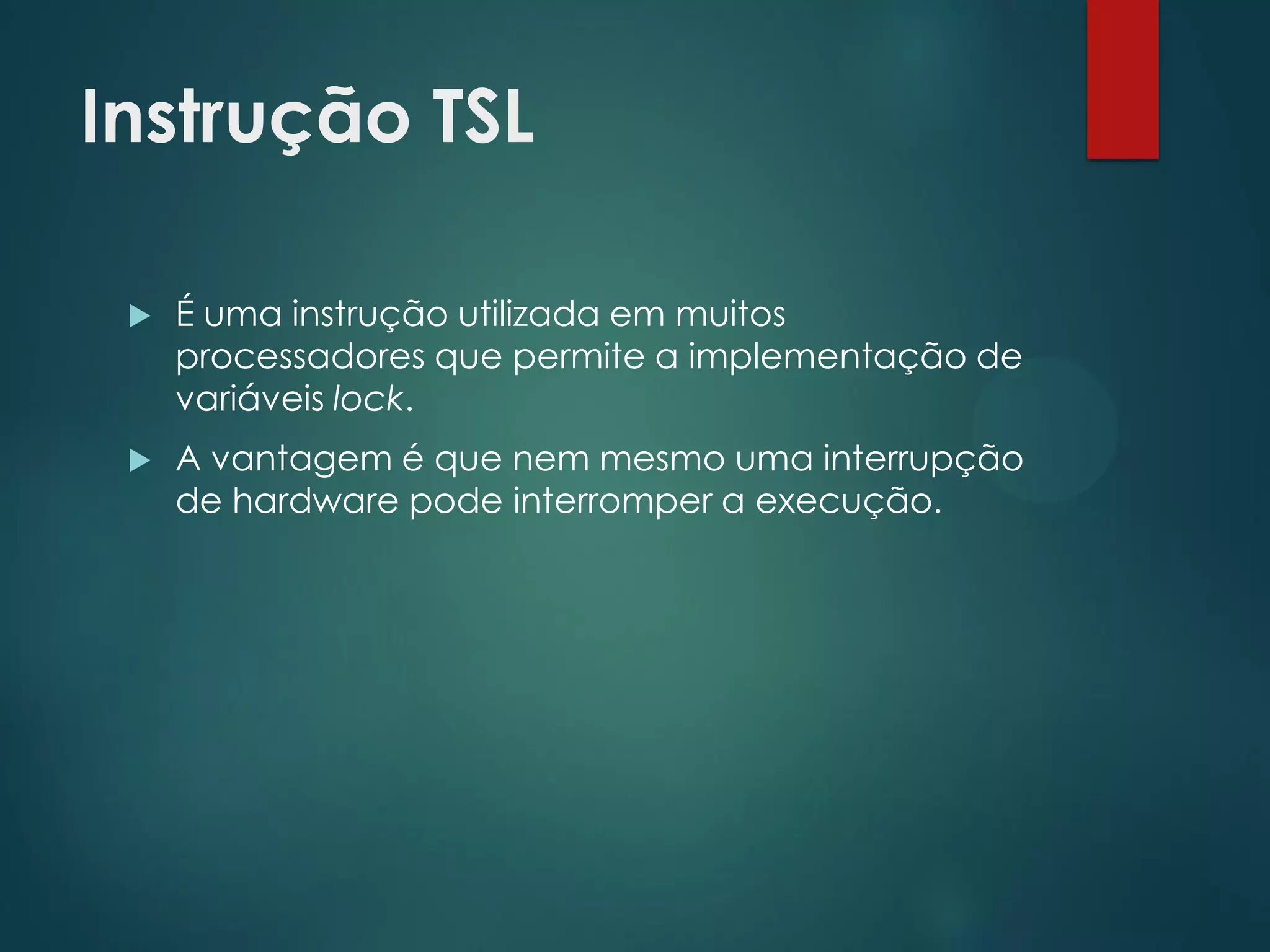 Instrução TSL


É uma instrução utilizada em muitos
processadores que permite a implementação de
variáveis lock.



A vantagem é que nem mesmo uma interrupção
de hardware pode interromper a execução.

 